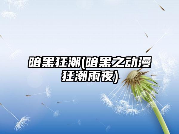 暗黑狂潮(暗黑之动漫狂潮雨夜)