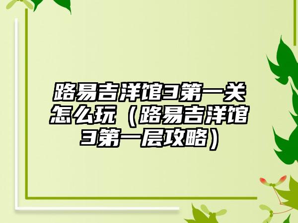 路易吉洋馆3第一关怎么玩（路易吉洋馆3第一层攻略）