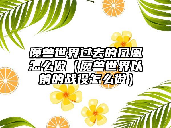 魔兽世界过去的凤凰怎么做（魔兽世界以前的战役怎么做）