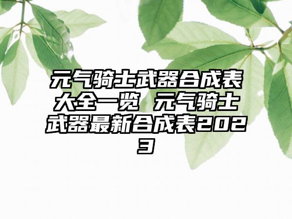 元气骑士武器合成表大全一览 元气骑士武器最新合成表2023