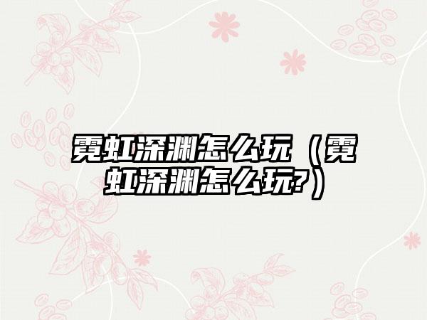 霓虹深渊怎么玩（霓虹深渊怎么玩?）