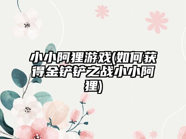 小小阿狸游戏(如何获得金铲铲之战小小阿狸)