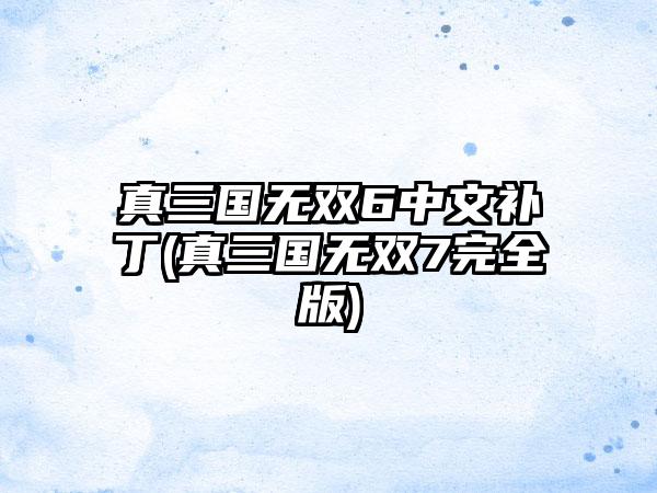 真三国无双6中文补丁(真三国无双7完全版)