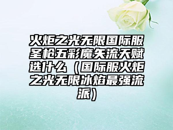 火炬之光无限国际服圣枪五彩魔矢流天赋选什么（国际服火炬之光无限冰焰最强流派）
