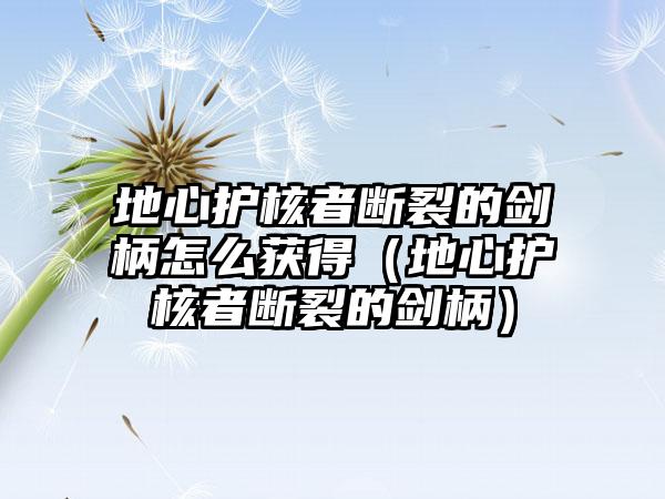 地心护核者断裂的剑柄怎么获得（地心护核者断裂的剑柄）
