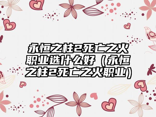 永恒之柱2死亡之火职业选什么好（永恒之柱2死亡之火职业）
