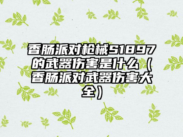 香肠派对枪械S1897的武器伤害是什么（香肠派对武器伤害大全）
