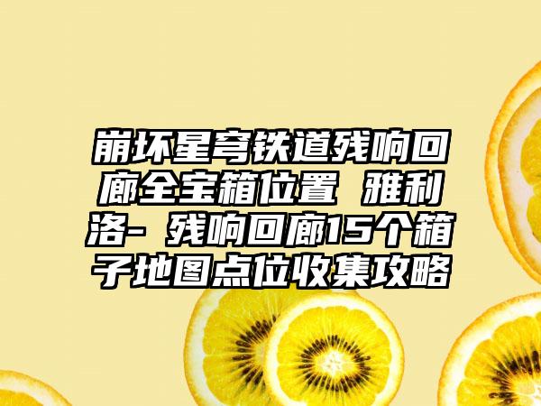 崩坏星穹铁道残响回廊全宝箱位置 雅利洛-Ⅵ残响回廊15个箱子地图点位收集攻略