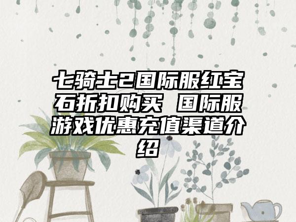 七骑士2国际服红宝石折扣购买 国际服游戏优惠充值渠道介绍