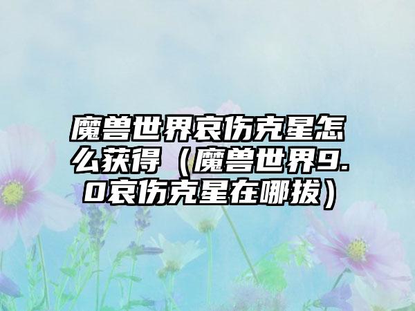 魔兽世界哀伤克星怎么获得（魔兽世界9.0哀伤克星在哪拔）