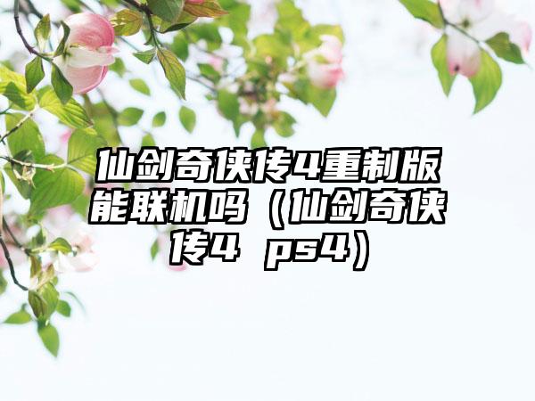 仙剑奇侠传4重制版能联机吗（仙剑奇侠传4 ps4）