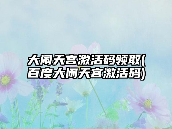 大闹天宫激活码领取(百度大闹天宫激活码)