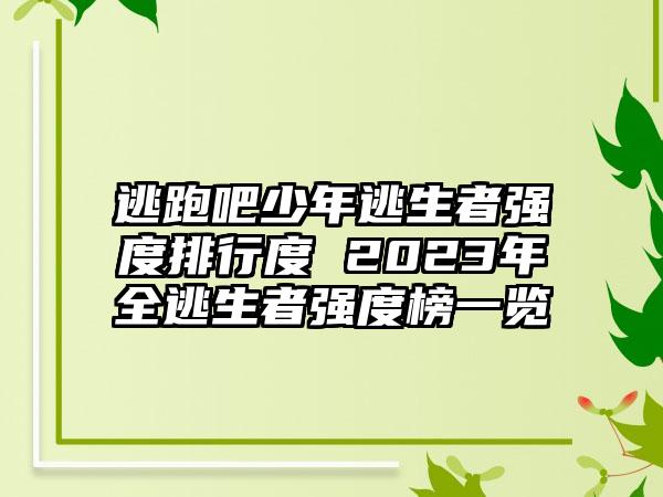 逃跑吧少年逃生者强度排行度 2023年全逃生者强度榜一览