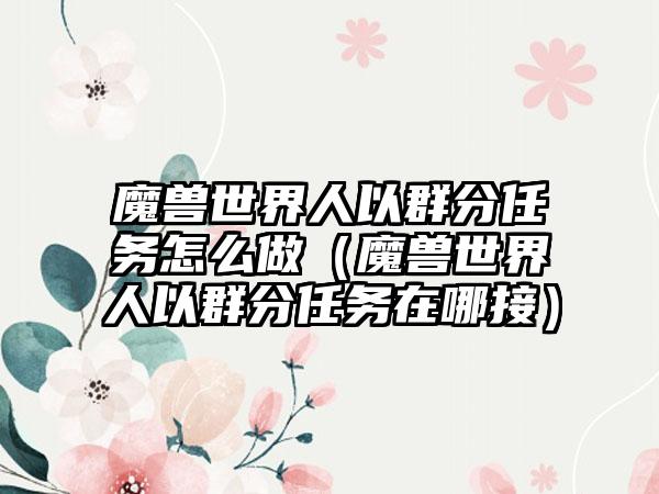 魔兽世界人以群分任务怎么做（魔兽世界人以群分任务在哪接）