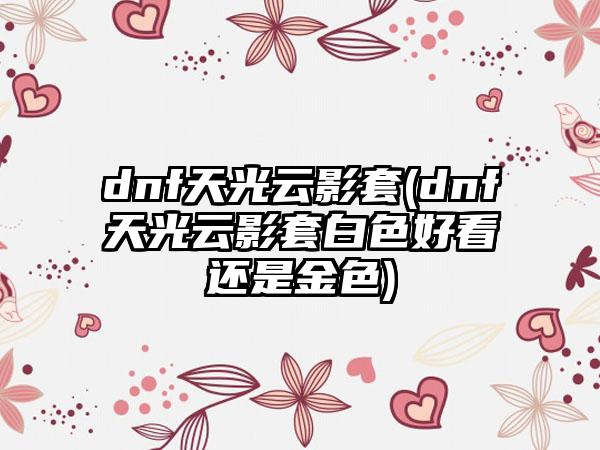 dnf天光云影套(dnf天光云影套白色好看还是金色)