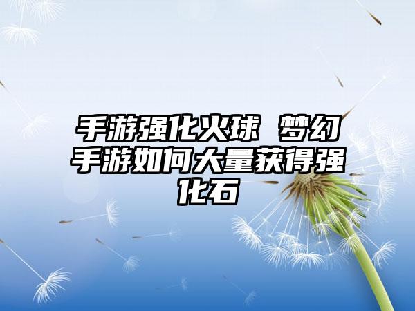手游强化火球 梦幻手游如何大量获得强化石