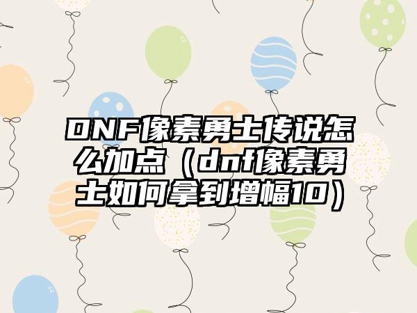 DNF像素勇士传说怎么加点（dnf像素勇士如何拿到增幅10）