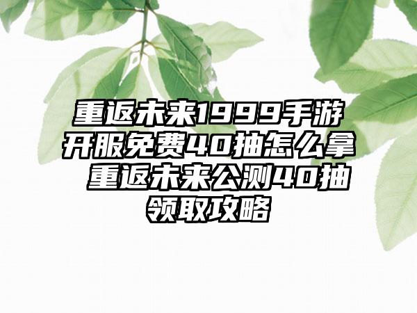 重返未来1999手游开服免费40抽怎么拿 重返未来公测40抽领取攻略
