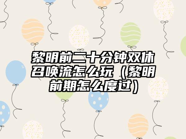 黎明前二十分钟双休召唤流怎么玩（黎明前期怎么度过）