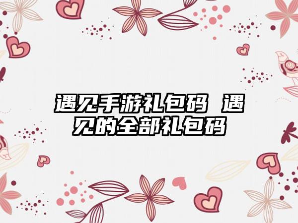 遇见手游礼包码 遇见的全部礼包码