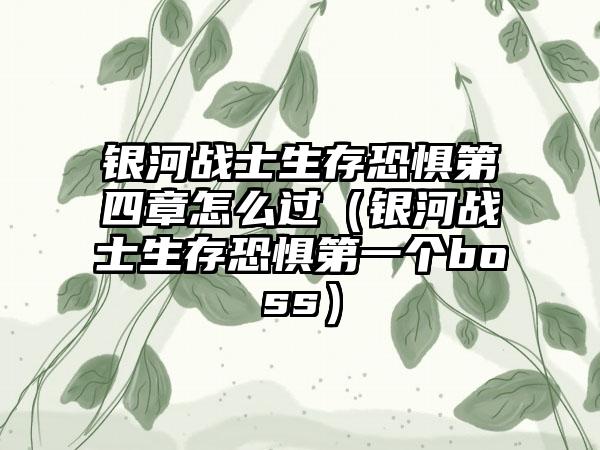 银河战士生存恐惧第四章怎么过（银河战士生存恐惧第一个boss）