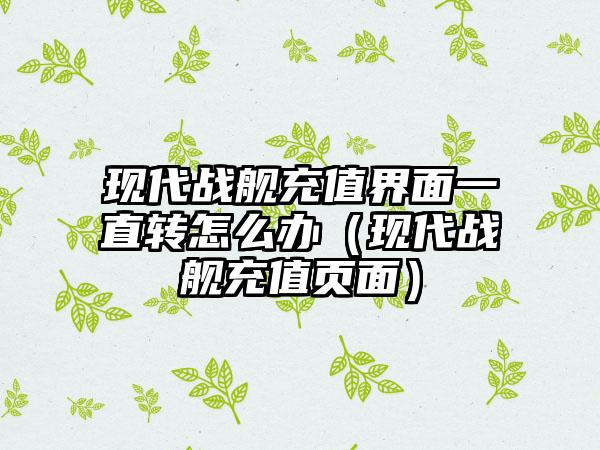 现代战舰充值界面一直转怎么办（现代战舰充值页面）