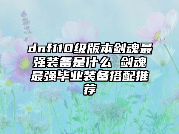 dnf110级版本剑魂最强装备是什么 剑魂最强毕业装备搭配推荐