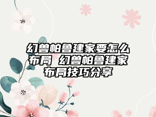 幻兽帕鲁建家要怎么布局 幻兽帕鲁建家布局技巧分享