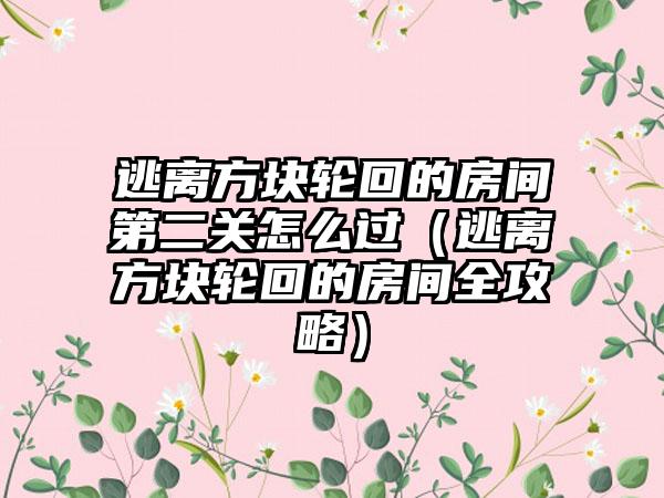 逃离方块轮回的房间第二关怎么过（逃离方块轮回的房间全攻略）