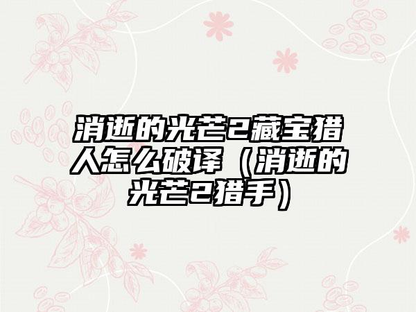 消逝的光芒2藏宝猎人怎么破译（消逝的光芒2猎手）