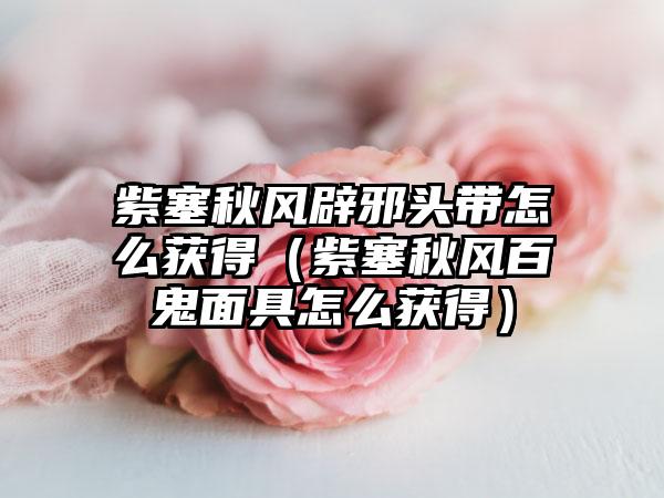 紫塞秋风辟邪头带怎么获得（紫塞秋风百鬼面具怎么获得）
