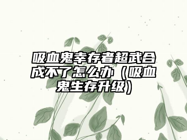 吸血鬼幸存者超武合成不了怎么办（吸血鬼生存升级）