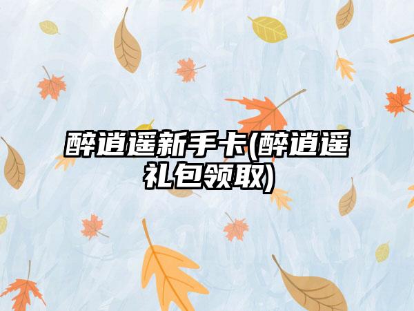 醉逍遥新手卡(醉逍遥礼包领取)