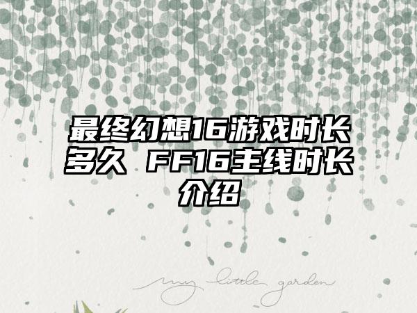 最终幻想16游戏时长多久 FF16主线时长介绍