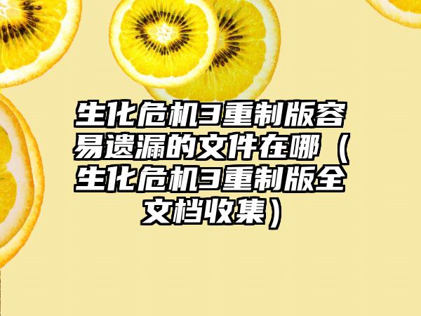 生化危机3重制版容易遗漏的文件在哪（生化危机3重制版全文档收集）