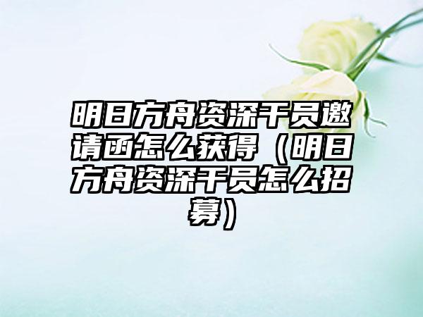 明日方舟资深干员邀请函怎么获得（明日方舟资深干员怎么招募）