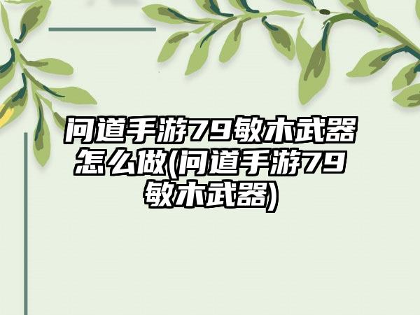 问道手游79敏木武器怎么做(问道手游79敏木武器)