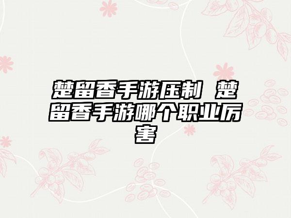 楚留香手游压制 楚留香手游哪个职业厉害