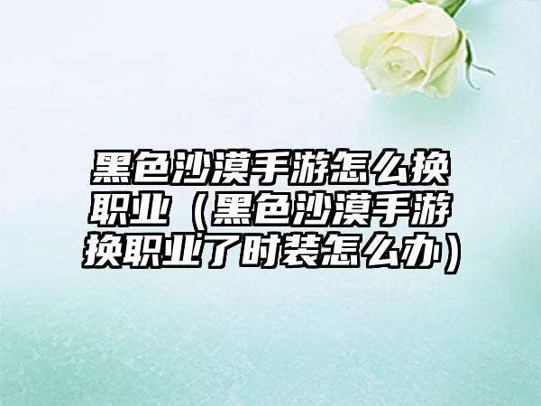 黑色沙漠手游怎么换职业（黑色沙漠手游换职业了时装怎么办）