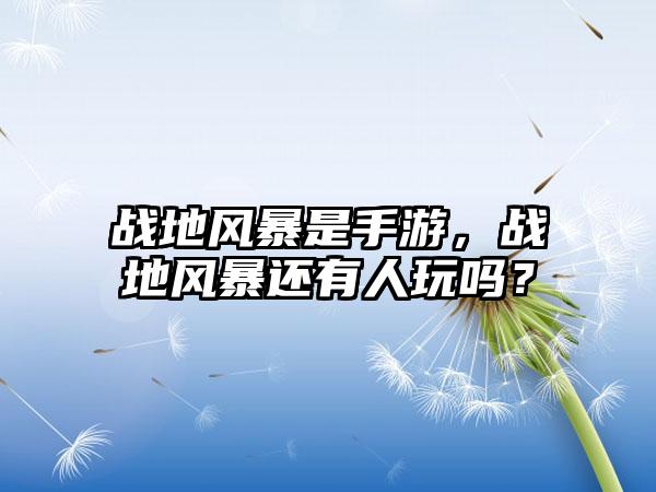 战地风暴是手游，战地风暴还有人玩吗？