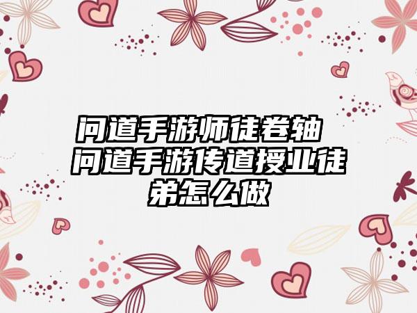 问道手游师徒卷轴 问道手游传道授业徒弟怎么做