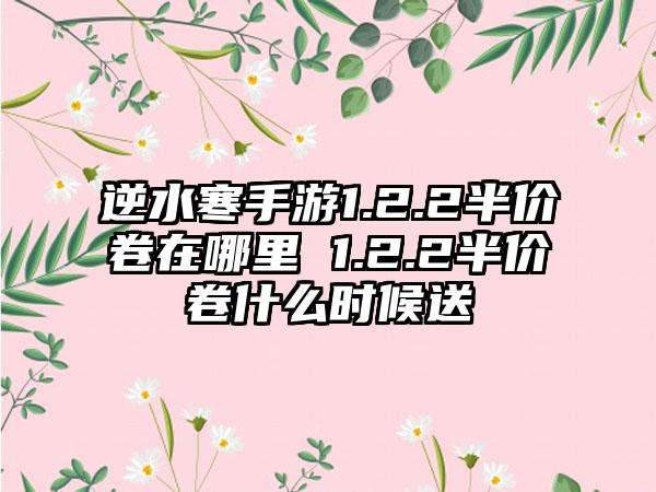 逆水寒手游1.2.2半价卷在哪里 1.2.2半价卷什么时候送