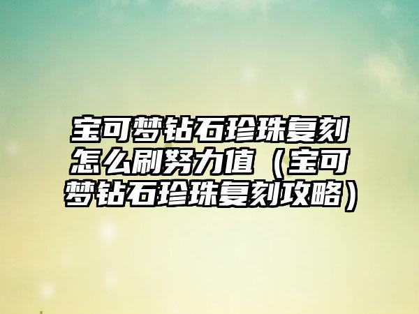 宝可梦钻石珍珠复刻怎么刷努力值（宝可梦钻石珍珠复刻攻略）