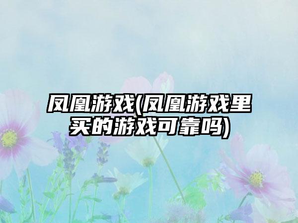 凤凰游戏(凤凰游戏里买的游戏可靠吗)
