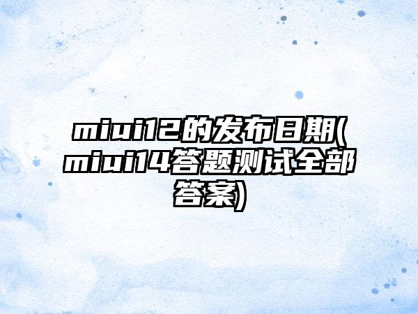 miui12的发布日期(miui14答题测试全部答案)