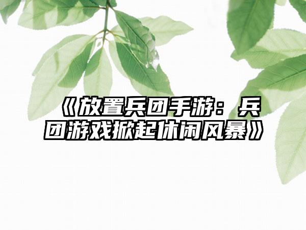 《放置兵团手游：兵团游戏掀起休闲风暴》