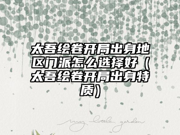 太吾绘卷开局出身地区门派怎么选择好（太吾绘卷开局出身特质）