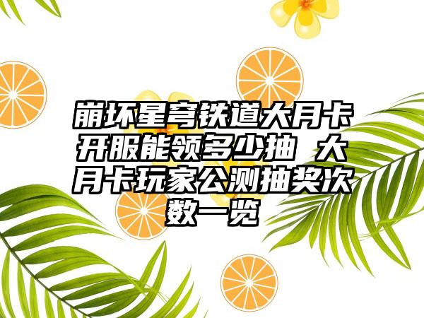 崩坏星穹铁道大月卡开服能领多少抽 大月卡玩家公测抽奖次数一览