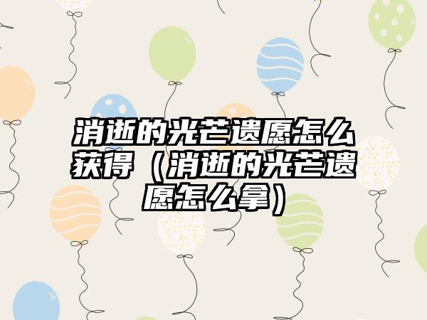 消逝的光芒遗愿怎么获得（消逝的光芒遗愿怎么拿）