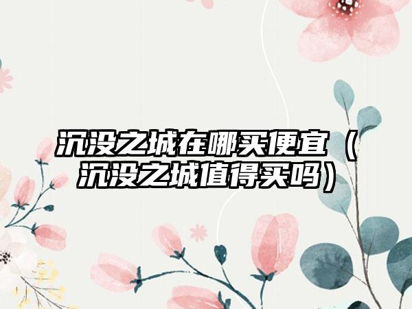 沉没之城在哪买便宜（沉没之城值得买吗）